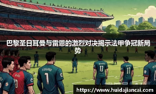 巴黎圣日耳曼与雷恩的激烈对决揭示法甲争冠新局势