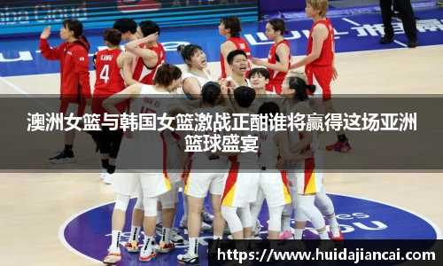 澳洲女篮与韩国女篮激战正酣谁将赢得这场亚洲篮球盛宴
