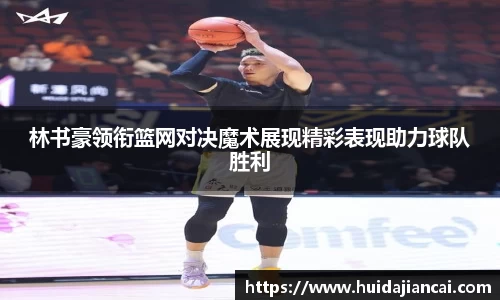 林书豪领衔篮网对决魔术展现精彩表现助力球队胜利
