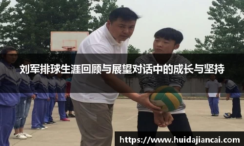 刘军排球生涯回顾与展望对话中的成长与坚持