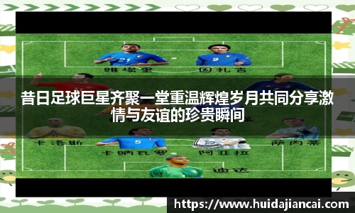 昔日足球巨星齐聚一堂重温辉煌岁月共同分享激情与友谊的珍贵瞬间