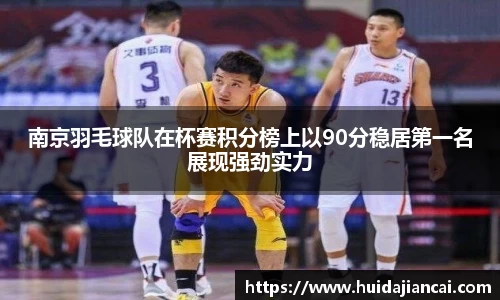 南京羽毛球队在杯赛积分榜上以90分稳居第一名展现强劲实力