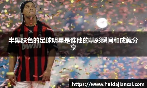 半黑肤色的足球明星是谁他的精彩瞬间和成就分享