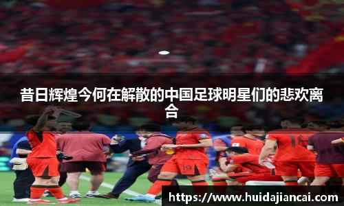 昔日辉煌今何在解散的中国足球明星们的悲欢离合