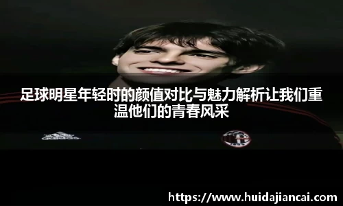 足球明星年轻时的颜值对比与魅力解析让我们重温他们的青春风采